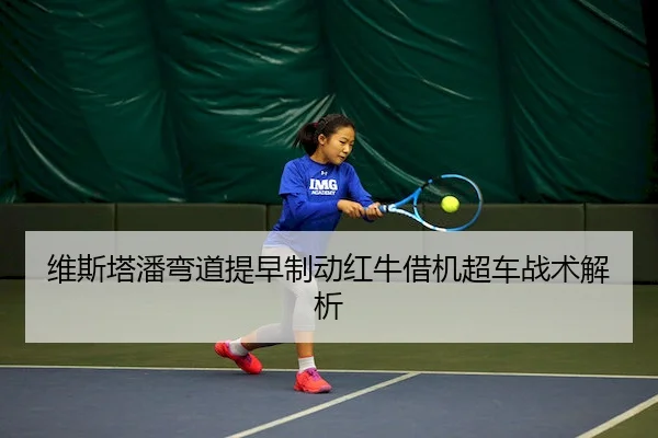 维斯塔潘弯道提早制动红牛借机超车战术解析